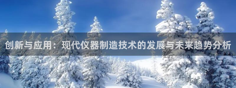 cq9电子彩虹：创新与应用：现代仪器制造技术的发展与未来趋势