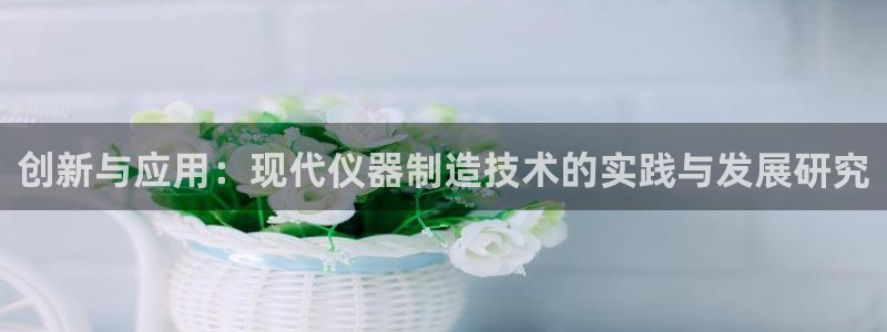 cq9电子飞天：创新与应用：现代仪器制造技术的实践与发展研究