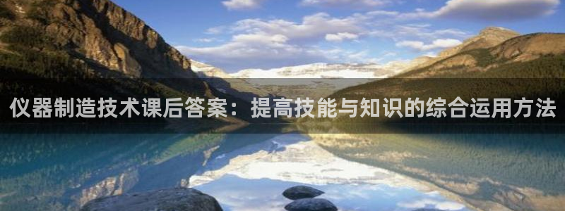 cq9电子蹦迪：仪器制造技术课后答案：提高技能与知识的综合运