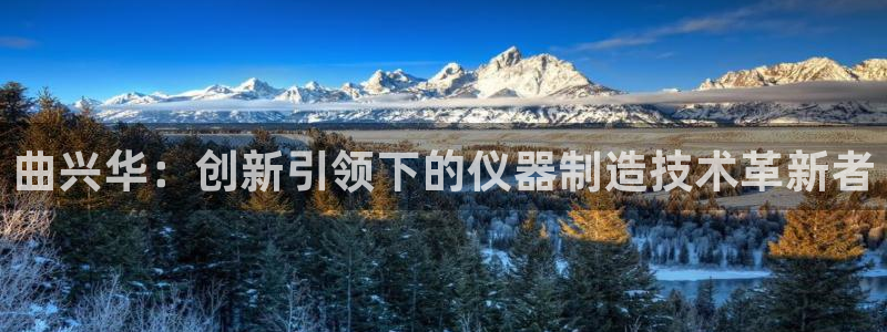 cq9电子龙虎榜：曲兴华：创新引领下的仪器制造技术革新者