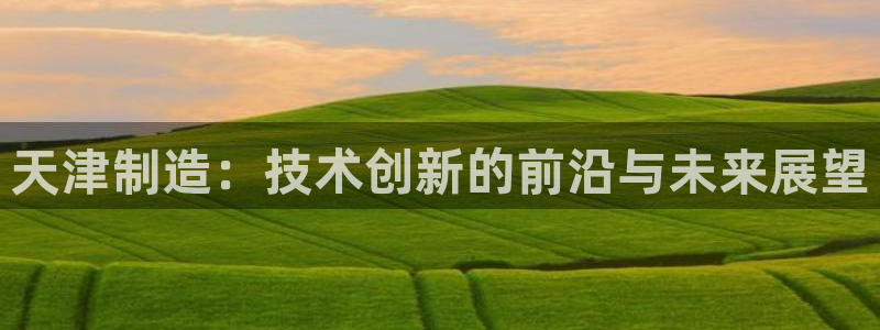 cq9电子飞霸：天津制造：技术创新的前沿与未来展望