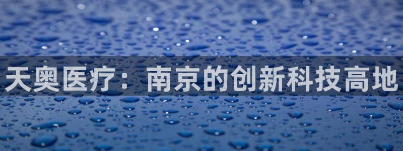 cq9电子资讯大爆料：天奥医疗：南京的创新科技高地