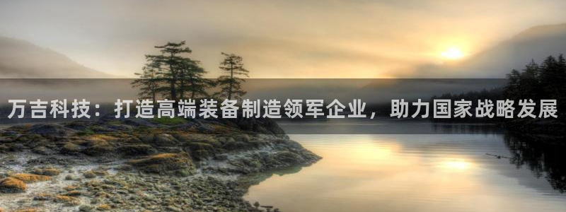 火烧连环船cq9电子：万吉科技：打造高端装备制造领军企业，助