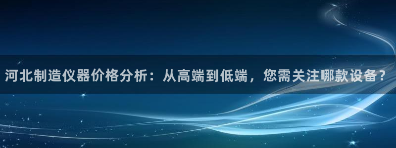 佳光cq9电子游艺：河北制造仪器价格分析：从高端到低端，您需