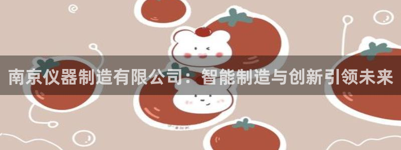 电子cq9狼月：南京仪器制造有限公司：智能制造与创新引领未来