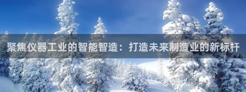 cq9试玩电子：聚焦仪器工业的智能智造：打造未来制造业的新标
