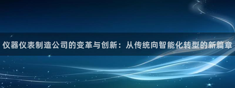 cq9电子哪个容易爆：仪器仪表制造公司的变革与创新：从传统向