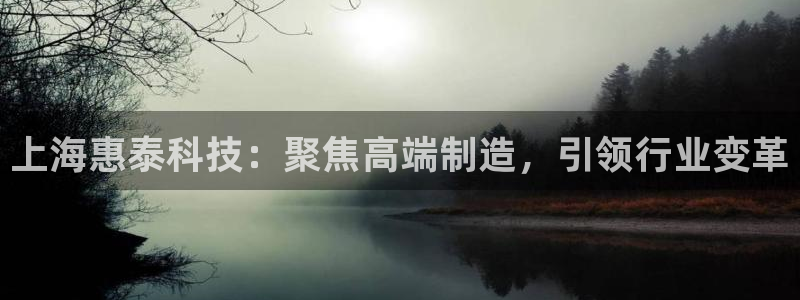 传奇电子游戏cq9：上海惠泰科技：聚焦高端制造，引领行业变革