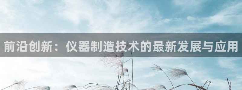 cq9武圣电子网站：前沿创新：仪器制造技术的最新发展与应用