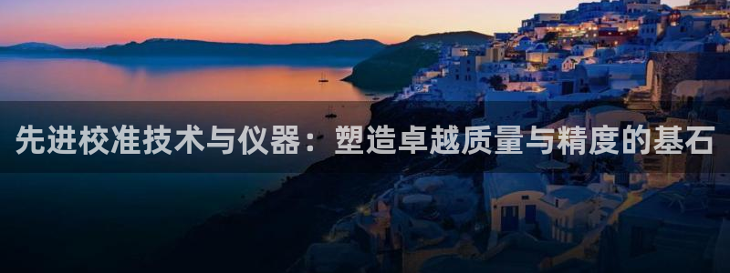 cq9电子武圣网址：先进校准技术与仪器：塑造卓越质量与精度的