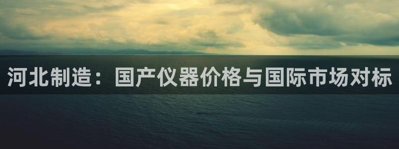 cq9电子试玩2000：河北制造：国产仪器价格与国际市场对标