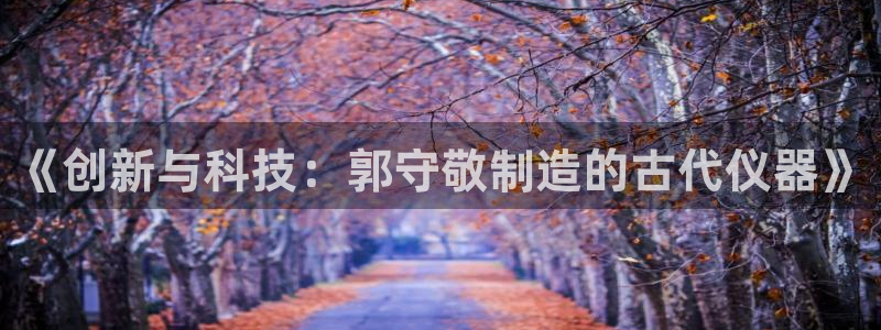 cq9电子单手跳：《创新与科技：郭守敬制造的古代仪器》