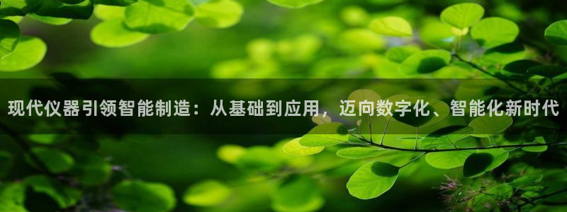 电子CQ9靠谱吗：现代仪器引领智能制造：从基础到应用，迈向数