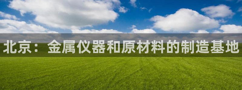 cq9传奇电子人气：北京：金属仪器和原材料的制造基地