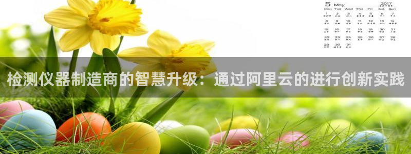 cq9电子平台入口：检测仪器制造商的智慧升级：通过阿里云的进