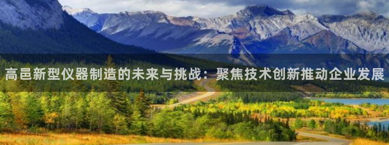 cq9电子游戏666：高邑新型仪器制造的未来与挑战：聚焦技术