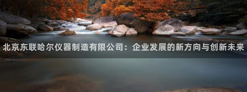 cq9传奇电子葡京：北京东联哈尔仪器制造有限公司：企业发展的