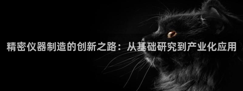 cq9电子哪个好打点：精密仪器制造的创新之路：从基础研究到产