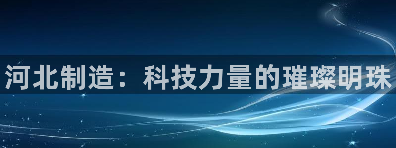 cq9传奇电子视频：河北制造：科技力量的璀璨明珠