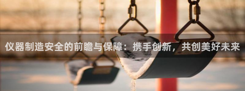 传奇cq9电子武圣：仪器制造安全的前瞻与保障：携手创新，共创