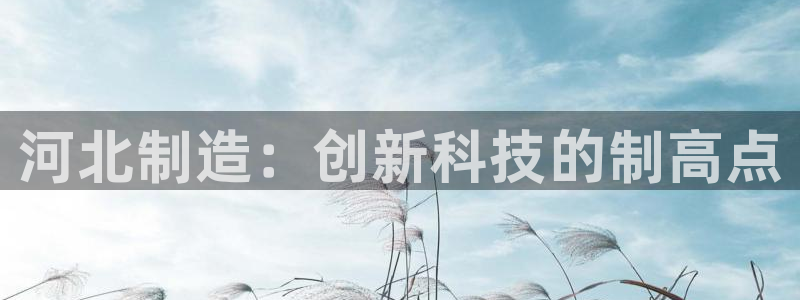 CQ9电子可以对刷：河北制造：创新科技的制高点