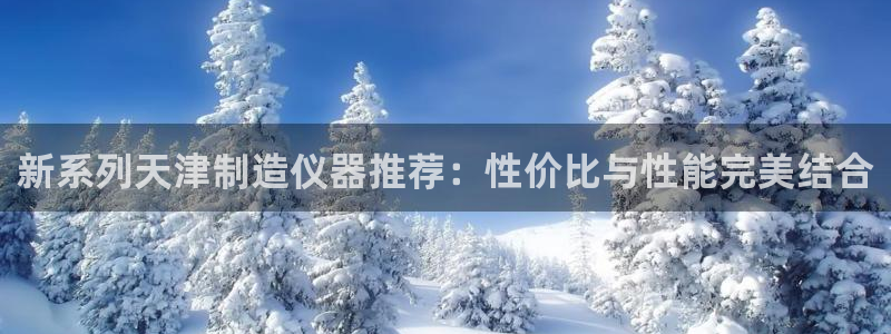 cq9电子登录地址：新系列天津制造仪器推荐：性价比与性能完美