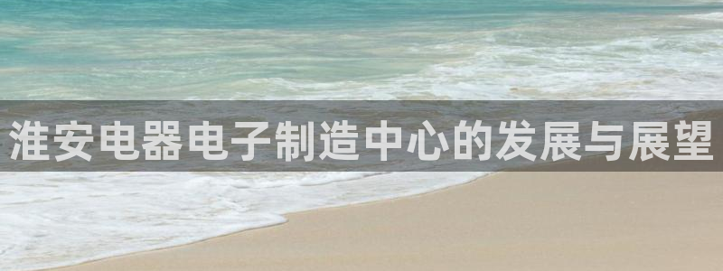 cq9电子资讯大爆料：淮安电器电子制造中心的发展与展望