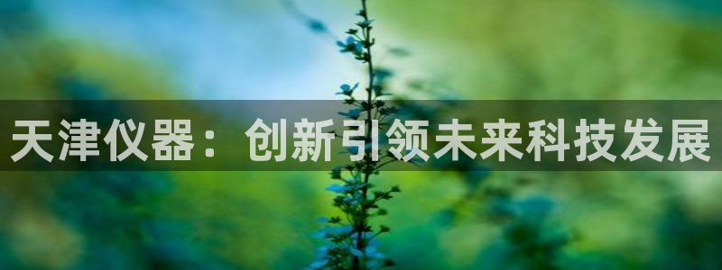 cq9电子雷神之锤：天津仪器：创新引领未来科技发展