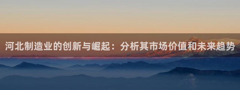 cq9传奇电子平台：河北制造业的创新与崛起：分析其市场价值和