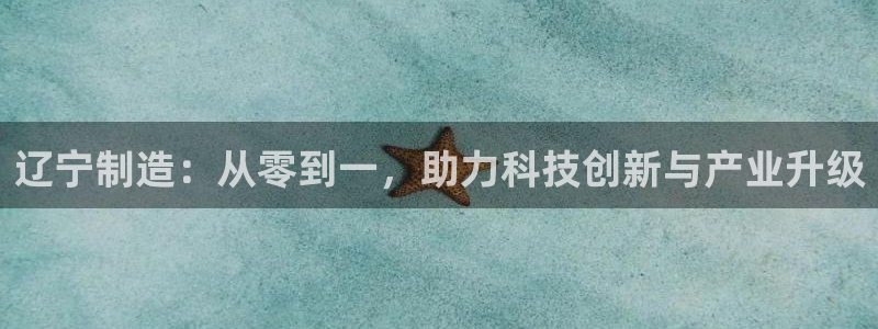CQ9电子_官方平台：辽宁制造：从零到一，助力科技创新与产业
