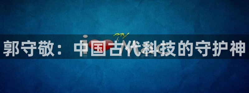 cq9电子骗局：郭守敬：中国古代科技的守护神