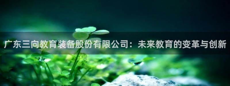 传奇cq9电子厂：广东三向教育装备股份有限公司：未来教育的变