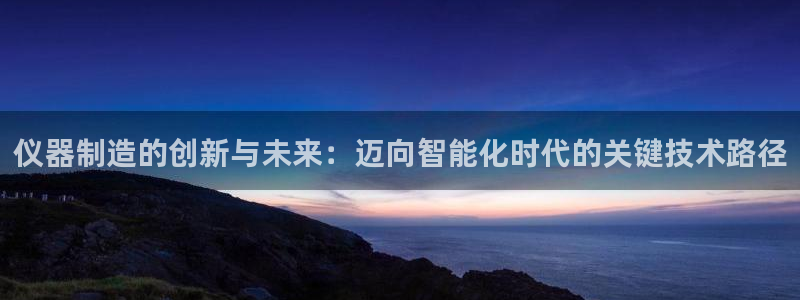 CQ9传奇电子大奖截图：仪器制造的创新与未来：迈向智能化时代