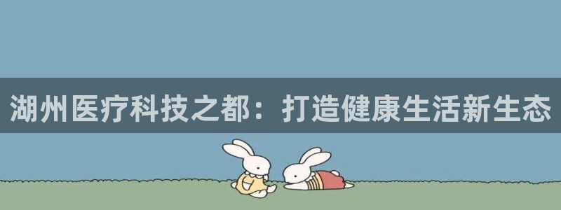 下载cq9电子777：湖州医疗科技之都：打造健康生活新生态