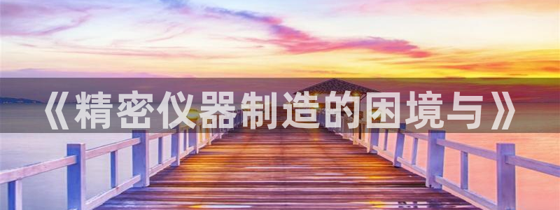 cq9电子宙斯大奖图片：《精密仪器制造的困境与》