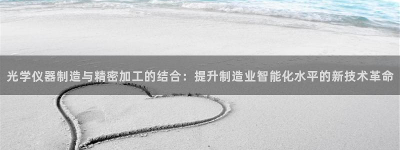 cq9电子游戏网站：光学仪器制造与精密加工的结合：提升制造业
