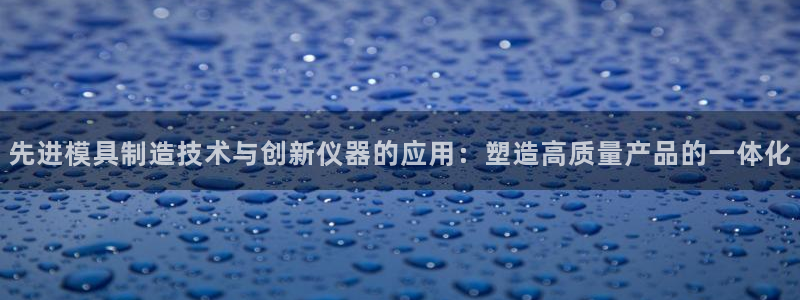 cq9电子武圣图片：先进模具制造技术与创新仪器的应用：塑造高