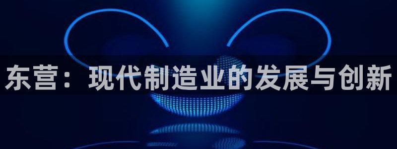 cq9电子哪个好打：东营：现代制造业的发展与创新