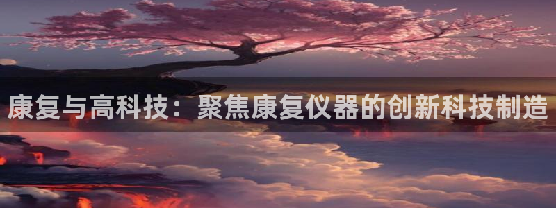 cq9阿波罗电子：康复与高科技：聚焦康复仪器的创新科技制造