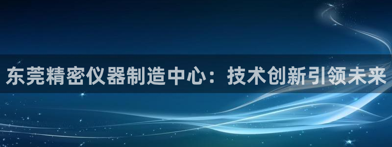 cq9传奇电子游戏试玩：东莞精密仪器制造中心：技术创新引领未