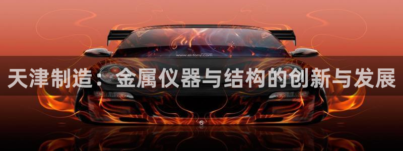 cq9传奇电子客服：天津制造：金属仪器与结构的创新与发展