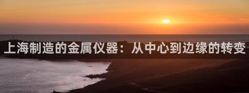 cq9电子平台游戏试玩：上海制造的金属仪器：从中心到边缘的转