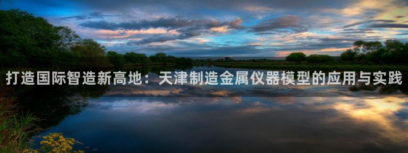 CQ9电子在线登录：打造国际智造新高地：天津制造金属仪器模型