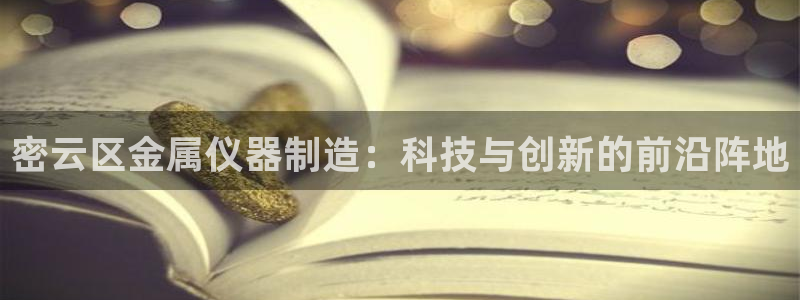 cq9电子海王：密云区金属仪器制造：科技与创新的前沿阵地