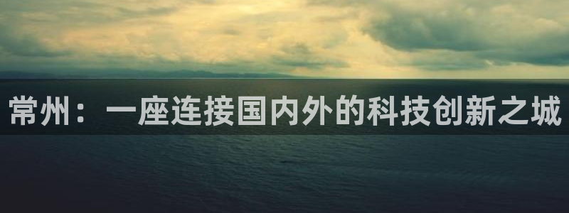cq9电子钟馗：常州：一座连接国内外的科技创新之城