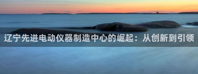 cq9电子游艺辅助器：辽宁先进电动仪器制造中心的崛起：从创新