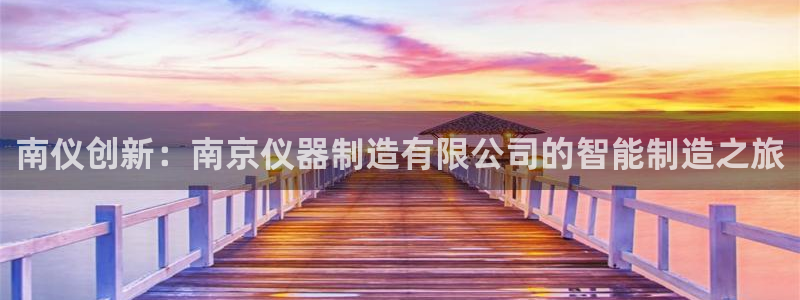 cq9电子平台捕鱼：南仪创新：南京仪器制造有限公司的智能制造