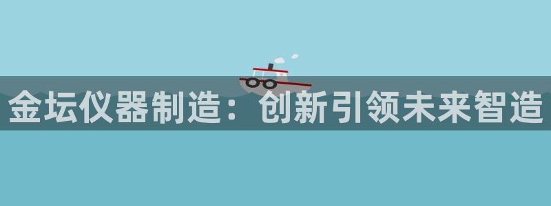 cq9电子下载什么软件：金坛仪器制造：创新引领未来智造