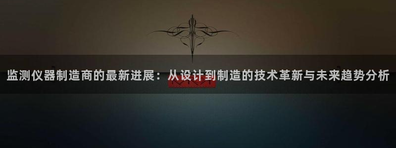 cq9电子娱乐平台在线：监测仪器制造商的最新进展：从设计到制