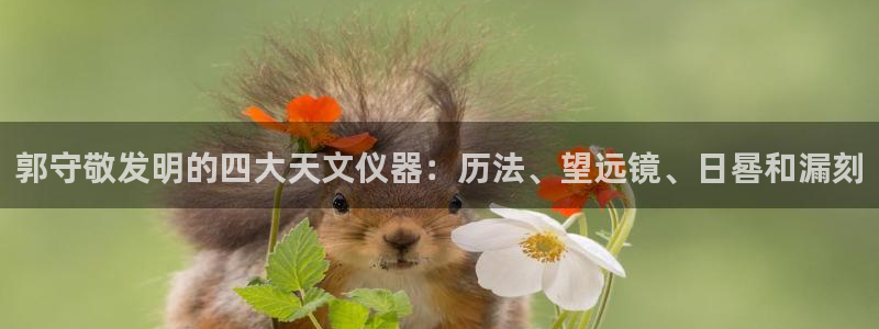 cq9传奇电子跳高高：郭守敬发明的四大天文仪器：历法、望远镜